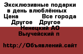 Эксклюзивные подарки в день влюблённых! › Цена ­ 1 580 - Все города Другое » Другое   . Ненецкий АО,Выучейский п.